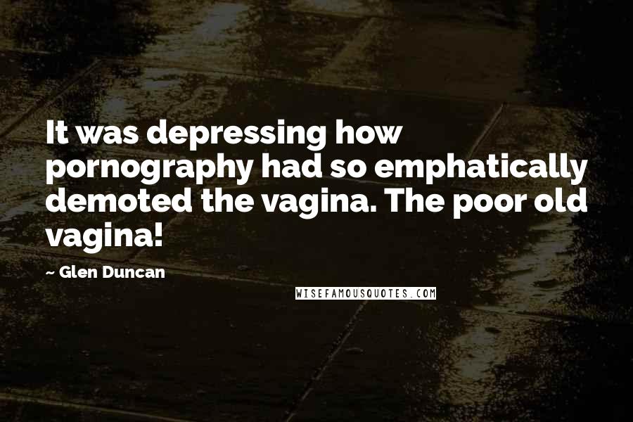 Glen Duncan Quotes: It was depressing how pornography had so emphatically demoted the vagina. The poor old vagina!