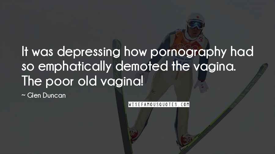 Glen Duncan Quotes: It was depressing how pornography had so emphatically demoted the vagina. The poor old vagina!