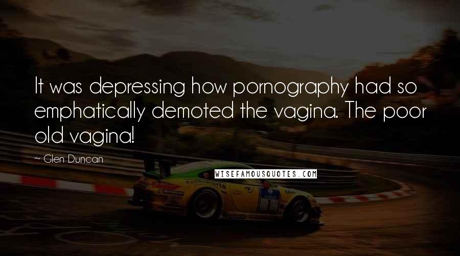 Glen Duncan Quotes: It was depressing how pornography had so emphatically demoted the vagina. The poor old vagina!