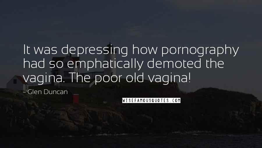 Glen Duncan Quotes: It was depressing how pornography had so emphatically demoted the vagina. The poor old vagina!