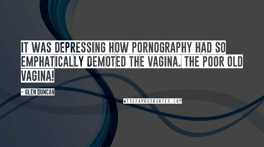 Glen Duncan Quotes: It was depressing how pornography had so emphatically demoted the vagina. The poor old vagina!