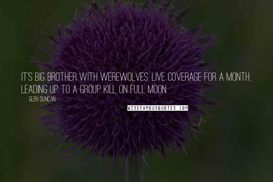 Glen Duncan Quotes: It's Big Brother with werewolves. Live coverage for a month, leading up to a group kill on full moon.