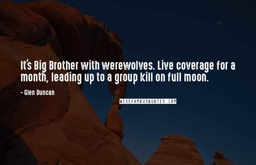 Glen Duncan Quotes: It's Big Brother with werewolves. Live coverage for a month, leading up to a group kill on full moon.