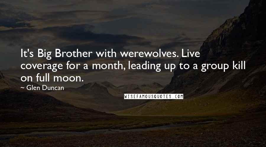 Glen Duncan Quotes: It's Big Brother with werewolves. Live coverage for a month, leading up to a group kill on full moon.