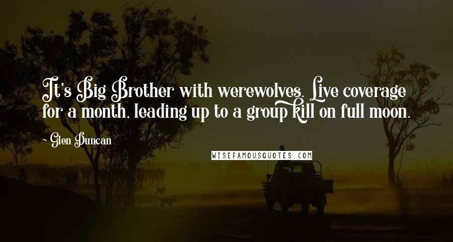 Glen Duncan Quotes: It's Big Brother with werewolves. Live coverage for a month, leading up to a group kill on full moon.