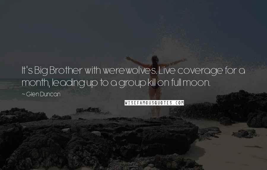 Glen Duncan Quotes: It's Big Brother with werewolves. Live coverage for a month, leading up to a group kill on full moon.