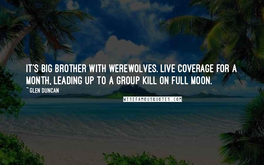 Glen Duncan Quotes: It's Big Brother with werewolves. Live coverage for a month, leading up to a group kill on full moon.