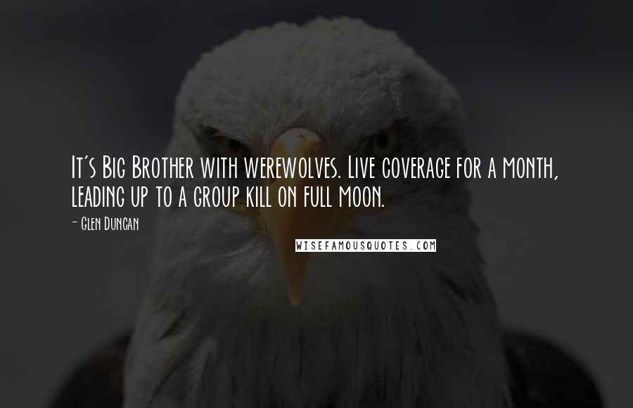 Glen Duncan Quotes: It's Big Brother with werewolves. Live coverage for a month, leading up to a group kill on full moon.