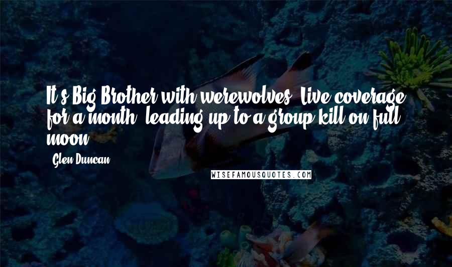 Glen Duncan Quotes: It's Big Brother with werewolves. Live coverage for a month, leading up to a group kill on full moon.