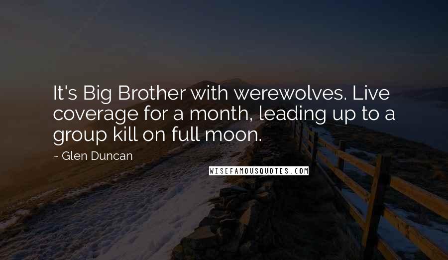 Glen Duncan Quotes: It's Big Brother with werewolves. Live coverage for a month, leading up to a group kill on full moon.