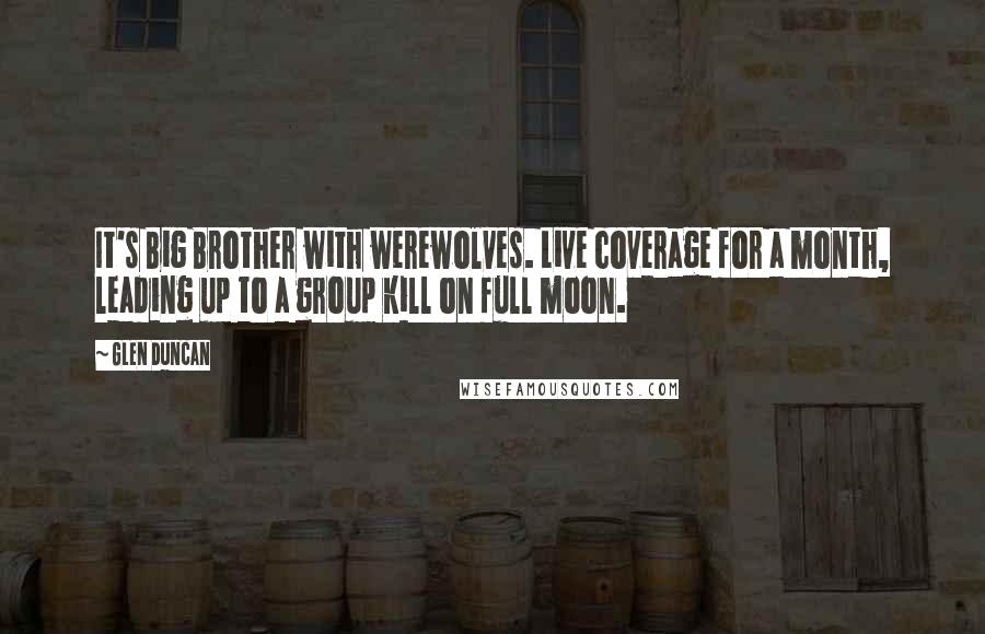 Glen Duncan Quotes: It's Big Brother with werewolves. Live coverage for a month, leading up to a group kill on full moon.