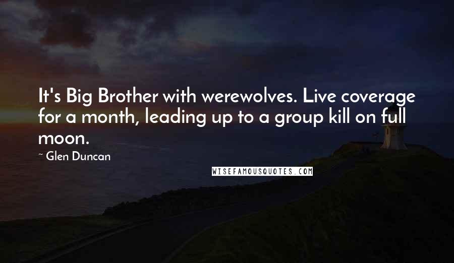 Glen Duncan Quotes: It's Big Brother with werewolves. Live coverage for a month, leading up to a group kill on full moon.