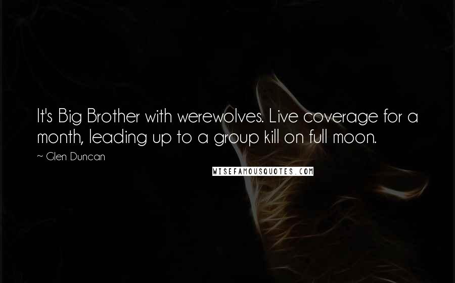 Glen Duncan Quotes: It's Big Brother with werewolves. Live coverage for a month, leading up to a group kill on full moon.