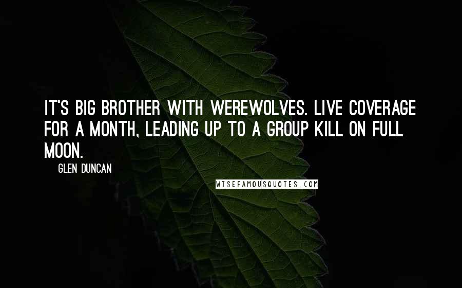 Glen Duncan Quotes: It's Big Brother with werewolves. Live coverage for a month, leading up to a group kill on full moon.