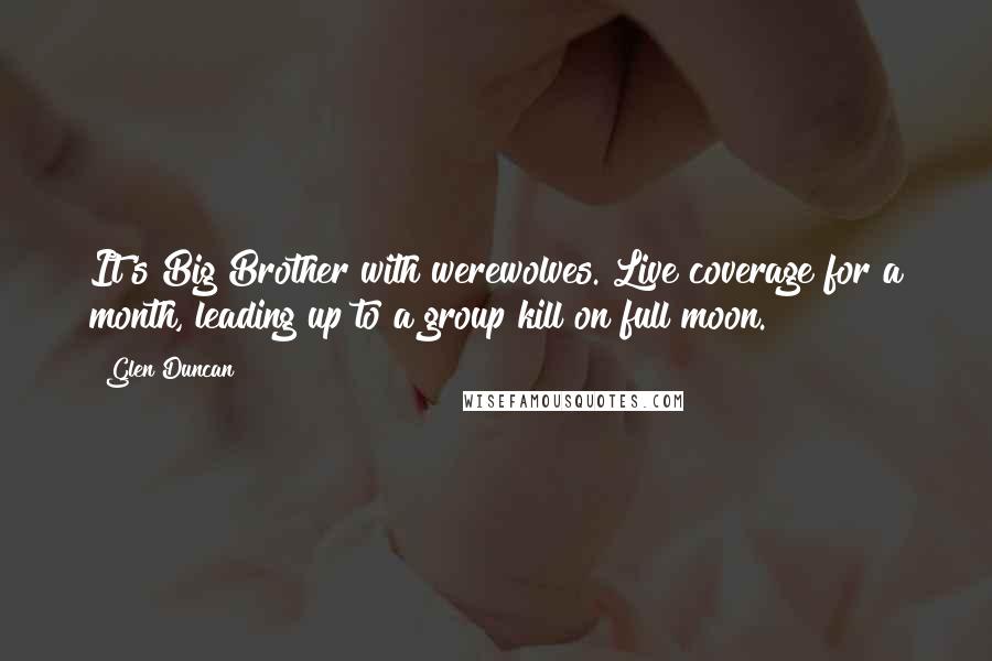 Glen Duncan Quotes: It's Big Brother with werewolves. Live coverage for a month, leading up to a group kill on full moon.