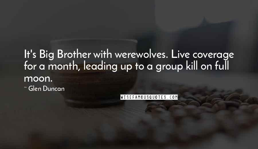 Glen Duncan Quotes: It's Big Brother with werewolves. Live coverage for a month, leading up to a group kill on full moon.