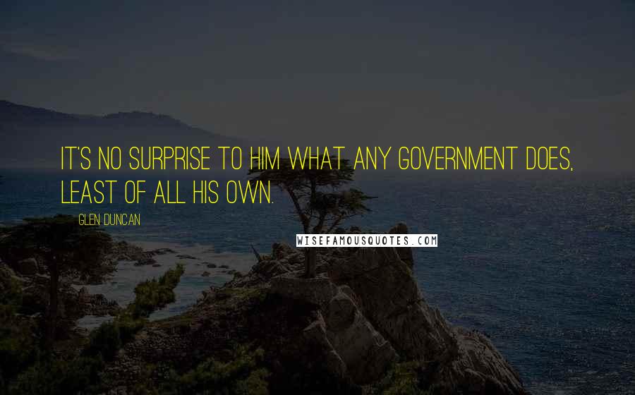 Glen Duncan Quotes: It's no surprise to him what any government does, least of all his own.