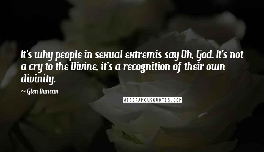 Glen Duncan Quotes: It's why people in sexual extremis say Oh, God. It's not a cry to the Divine, it's a recognition of their own divinity.