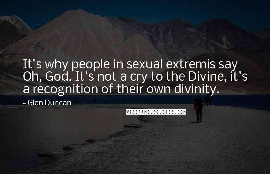 Glen Duncan Quotes: It's why people in sexual extremis say Oh, God. It's not a cry to the Divine, it's a recognition of their own divinity.