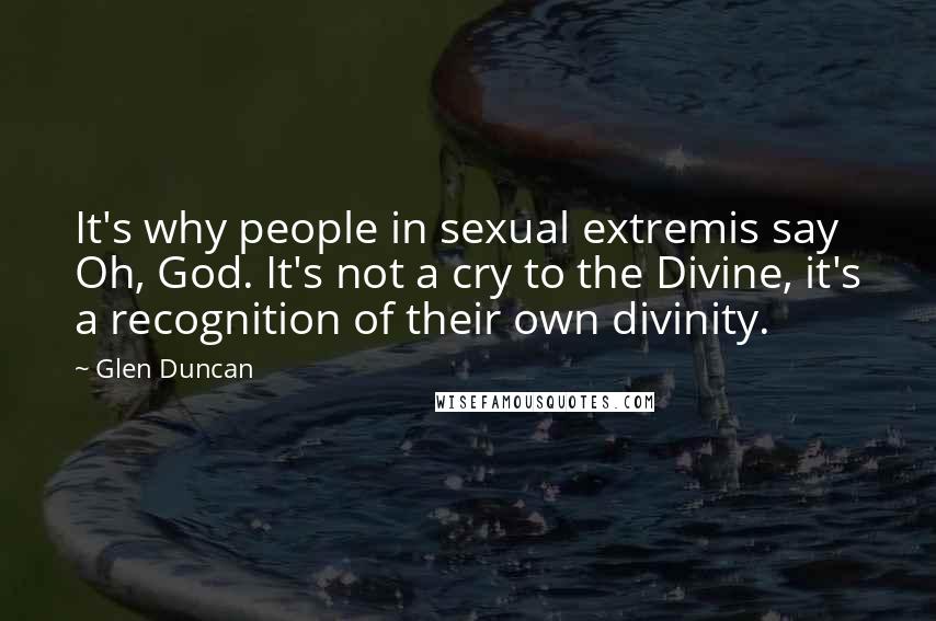 Glen Duncan Quotes: It's why people in sexual extremis say Oh, God. It's not a cry to the Divine, it's a recognition of their own divinity.