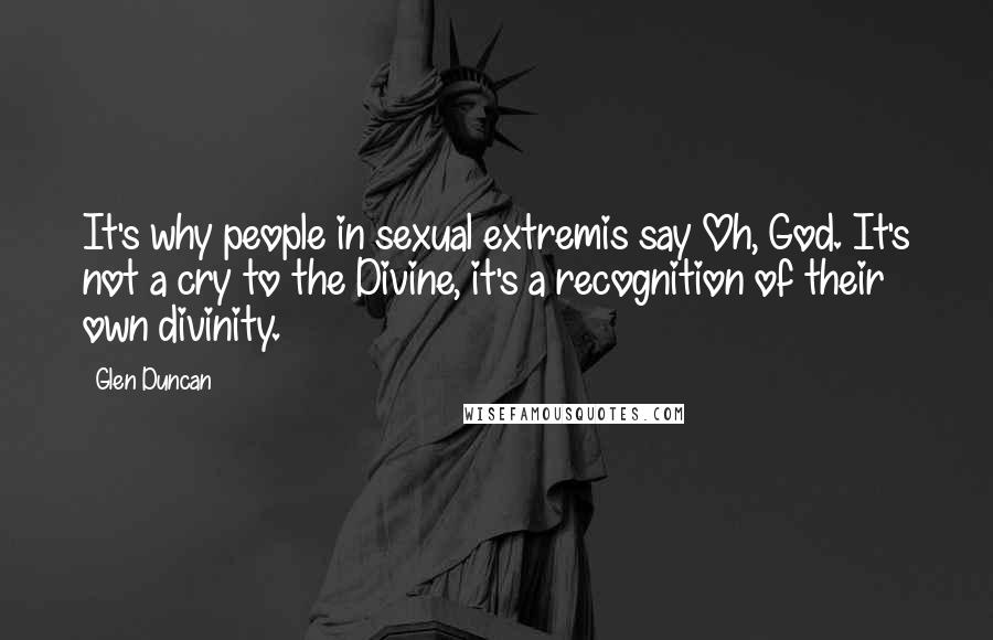 Glen Duncan Quotes: It's why people in sexual extremis say Oh, God. It's not a cry to the Divine, it's a recognition of their own divinity.