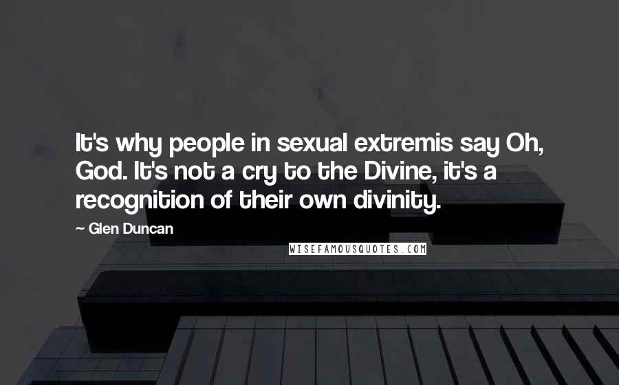 Glen Duncan Quotes: It's why people in sexual extremis say Oh, God. It's not a cry to the Divine, it's a recognition of their own divinity.