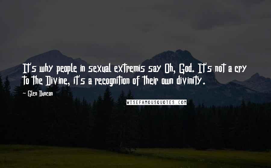 Glen Duncan Quotes: It's why people in sexual extremis say Oh, God. It's not a cry to the Divine, it's a recognition of their own divinity.