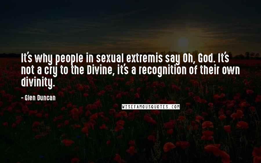 Glen Duncan Quotes: It's why people in sexual extremis say Oh, God. It's not a cry to the Divine, it's a recognition of their own divinity.