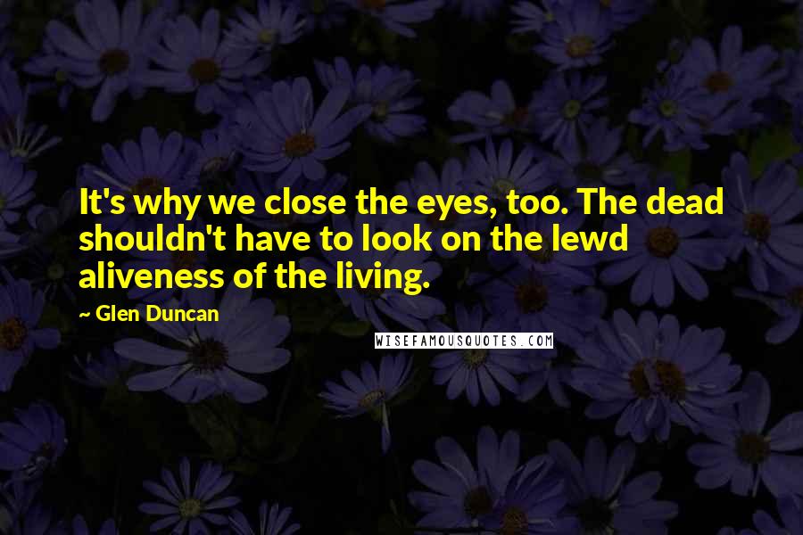 Glen Duncan Quotes: It's why we close the eyes, too. The dead shouldn't have to look on the lewd aliveness of the living.