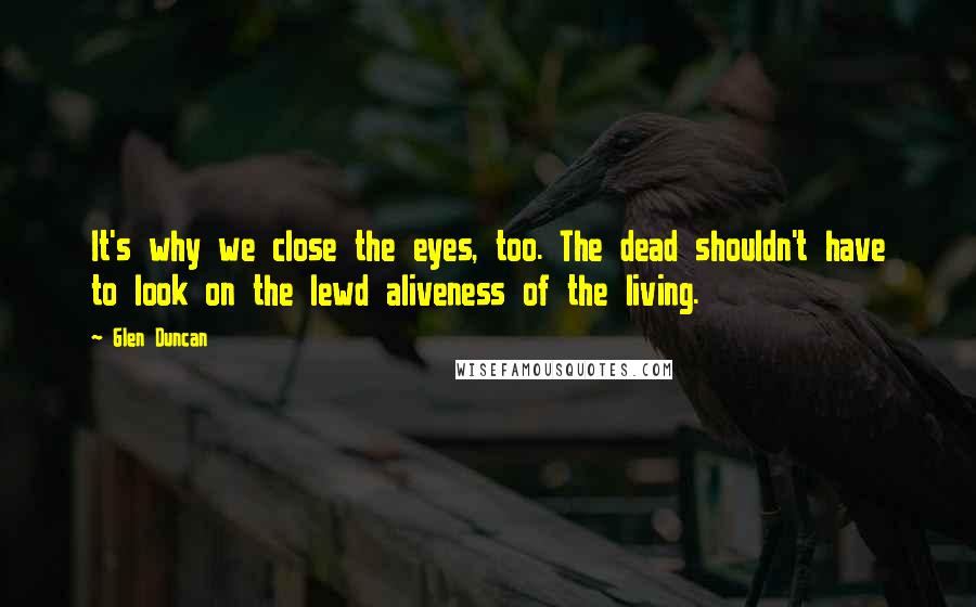 Glen Duncan Quotes: It's why we close the eyes, too. The dead shouldn't have to look on the lewd aliveness of the living.