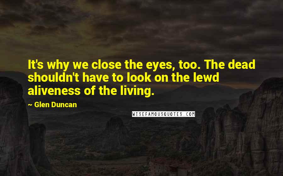Glen Duncan Quotes: It's why we close the eyes, too. The dead shouldn't have to look on the lewd aliveness of the living.