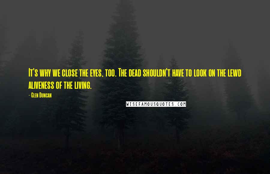 Glen Duncan Quotes: It's why we close the eyes, too. The dead shouldn't have to look on the lewd aliveness of the living.