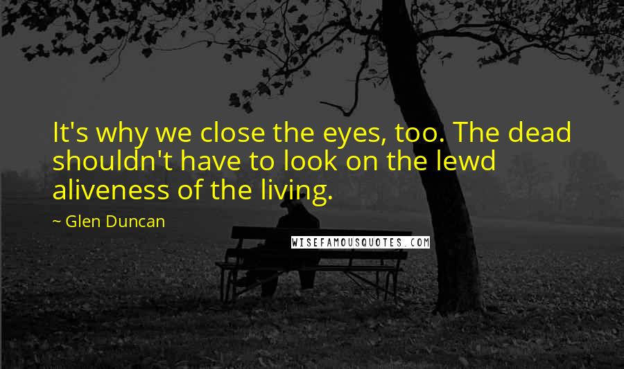 Glen Duncan Quotes: It's why we close the eyes, too. The dead shouldn't have to look on the lewd aliveness of the living.