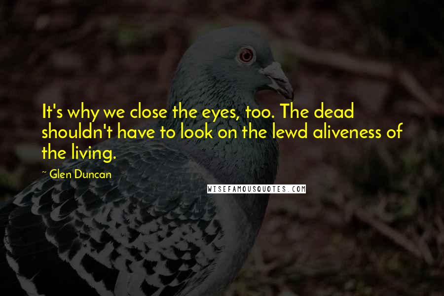 Glen Duncan Quotes: It's why we close the eyes, too. The dead shouldn't have to look on the lewd aliveness of the living.