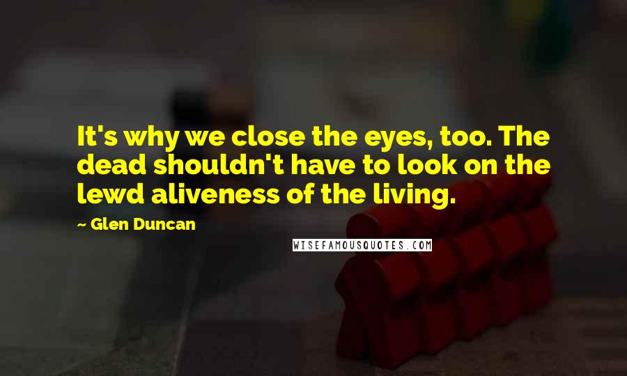 Glen Duncan Quotes: It's why we close the eyes, too. The dead shouldn't have to look on the lewd aliveness of the living.