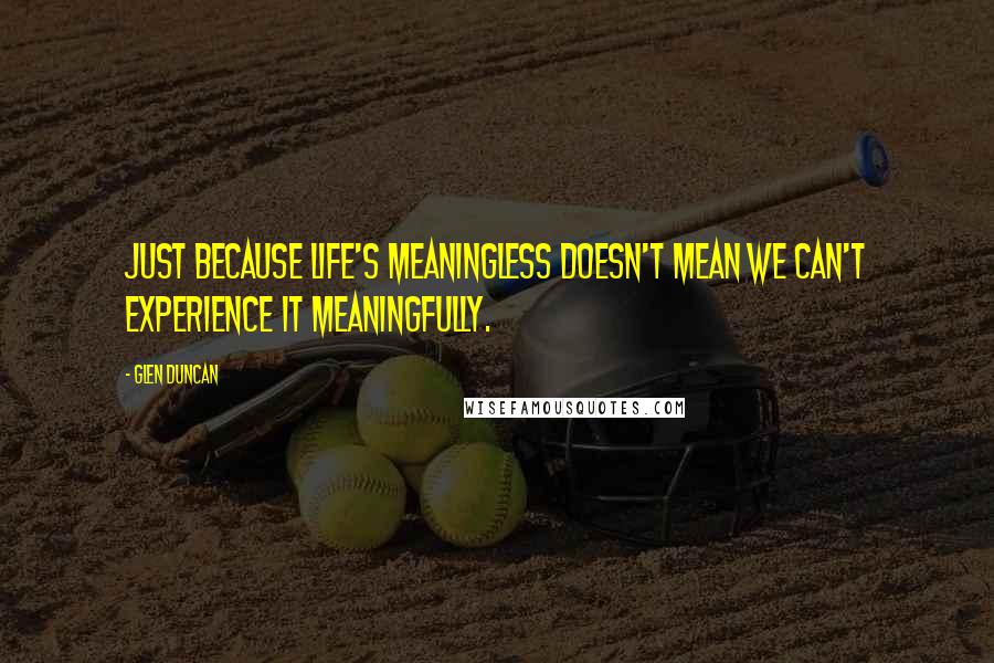 Glen Duncan Quotes: Just because life's meaningless doesn't mean we can't experience it meaningfully.
