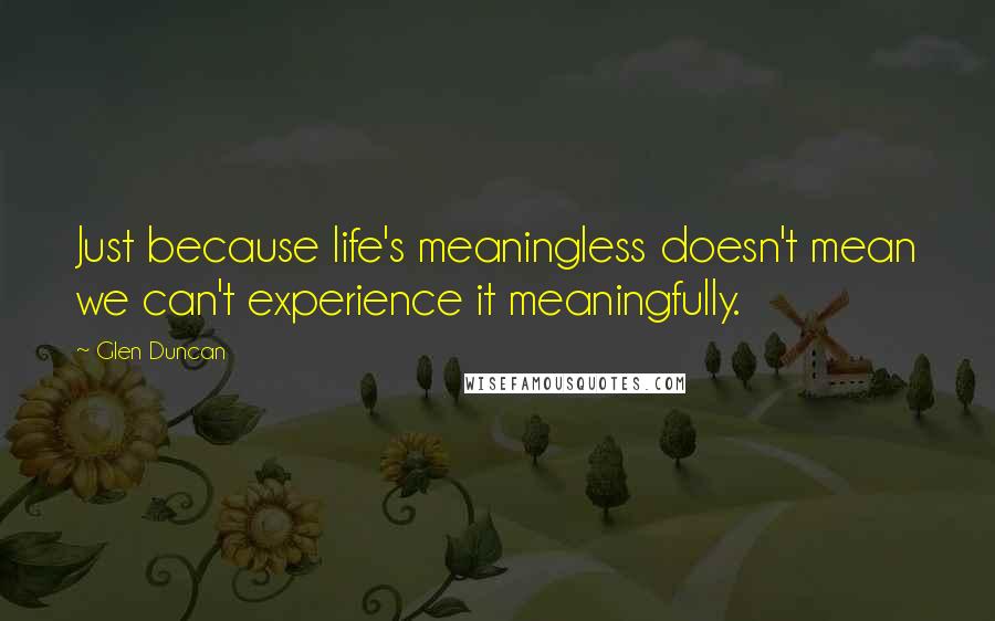 Glen Duncan Quotes: Just because life's meaningless doesn't mean we can't experience it meaningfully.