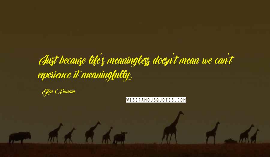 Glen Duncan Quotes: Just because life's meaningless doesn't mean we can't experience it meaningfully.