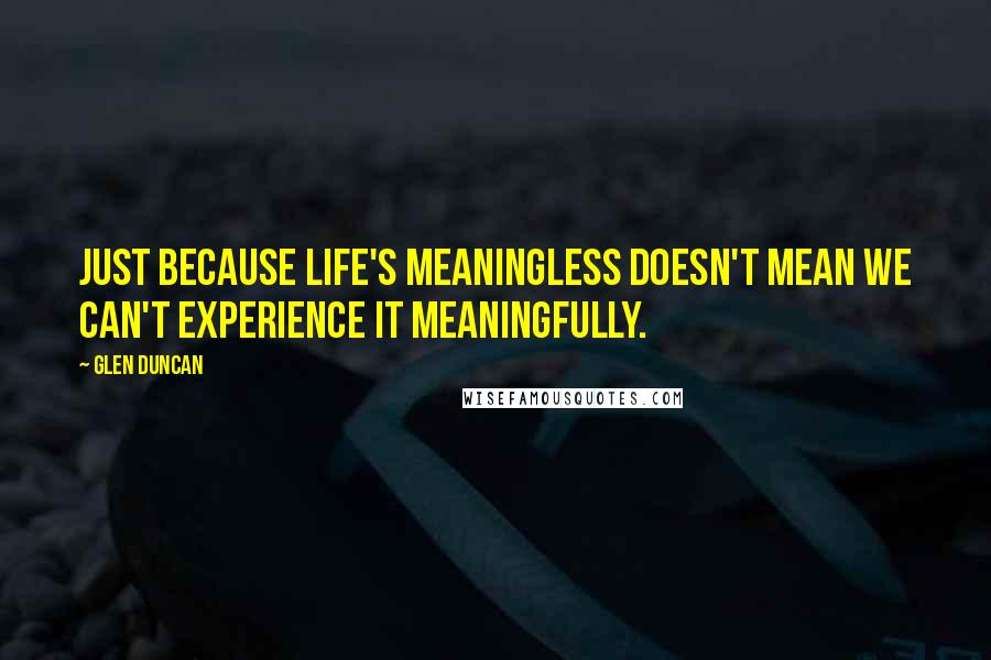 Glen Duncan Quotes: Just because life's meaningless doesn't mean we can't experience it meaningfully.