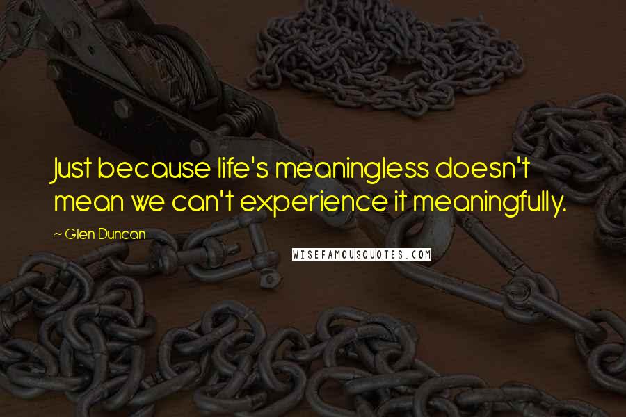 Glen Duncan Quotes: Just because life's meaningless doesn't mean we can't experience it meaningfully.