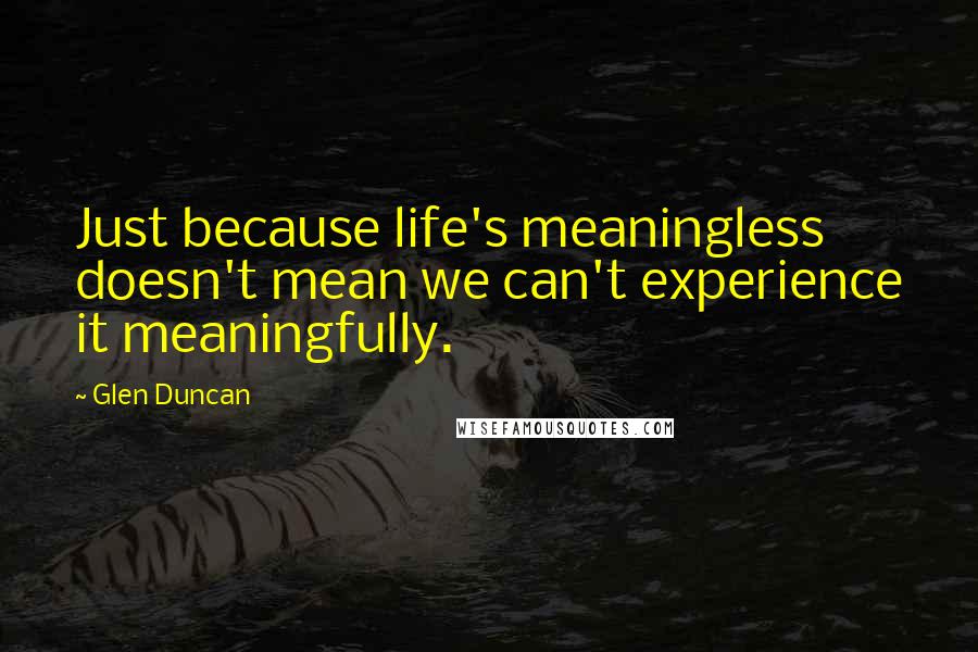 Glen Duncan Quotes: Just because life's meaningless doesn't mean we can't experience it meaningfully.