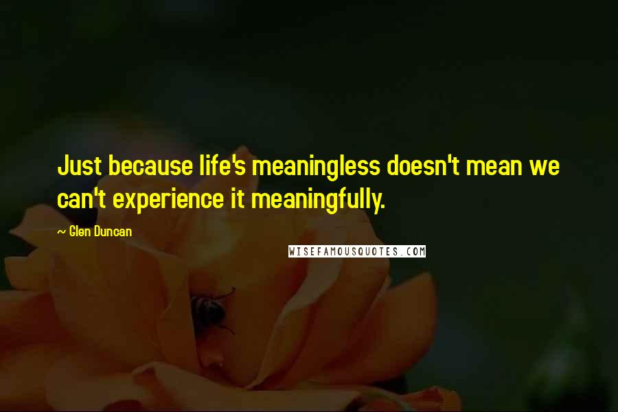 Glen Duncan Quotes: Just because life's meaningless doesn't mean we can't experience it meaningfully.