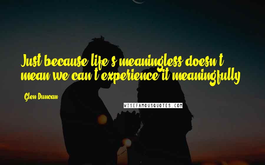 Glen Duncan Quotes: Just because life's meaningless doesn't mean we can't experience it meaningfully.