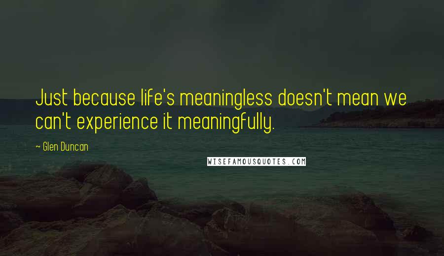 Glen Duncan Quotes: Just because life's meaningless doesn't mean we can't experience it meaningfully.