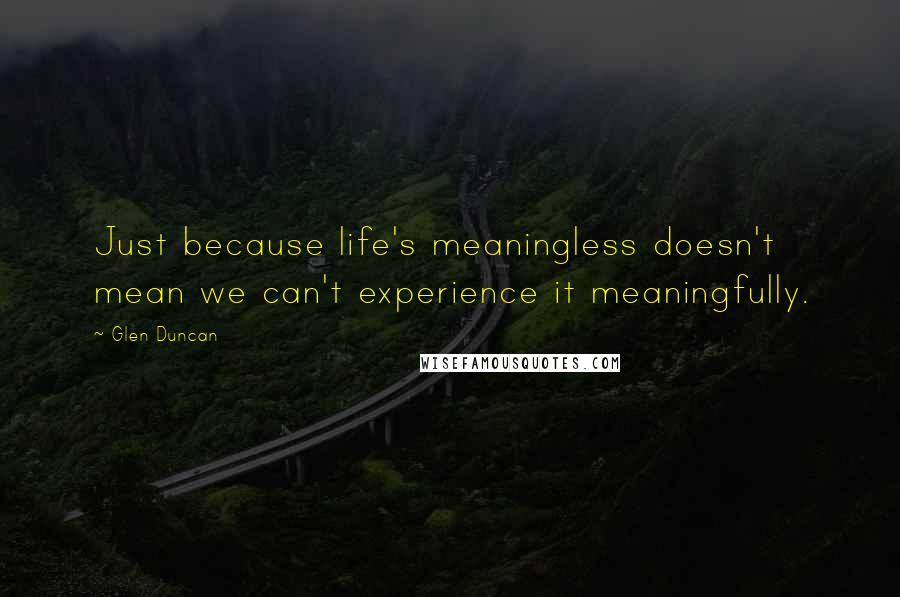 Glen Duncan Quotes: Just because life's meaningless doesn't mean we can't experience it meaningfully.