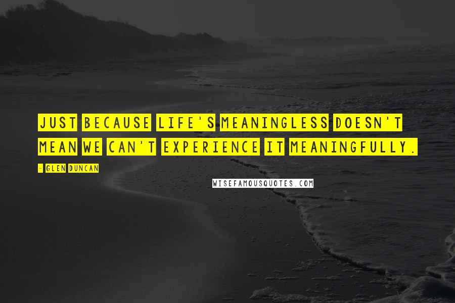 Glen Duncan Quotes: Just because life's meaningless doesn't mean we can't experience it meaningfully.