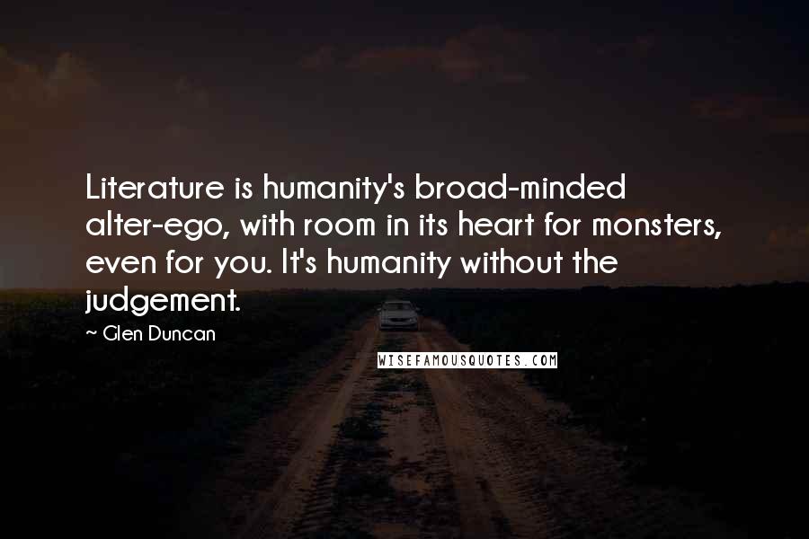 Glen Duncan Quotes: Literature is humanity's broad-minded alter-ego, with room in its heart for monsters, even for you. It's humanity without the judgement.