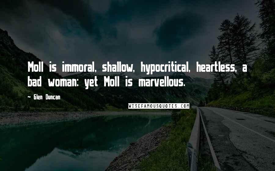 Glen Duncan Quotes: Moll is immoral, shallow, hypocritical, heartless, a bad woman: yet Moll is marvellous.