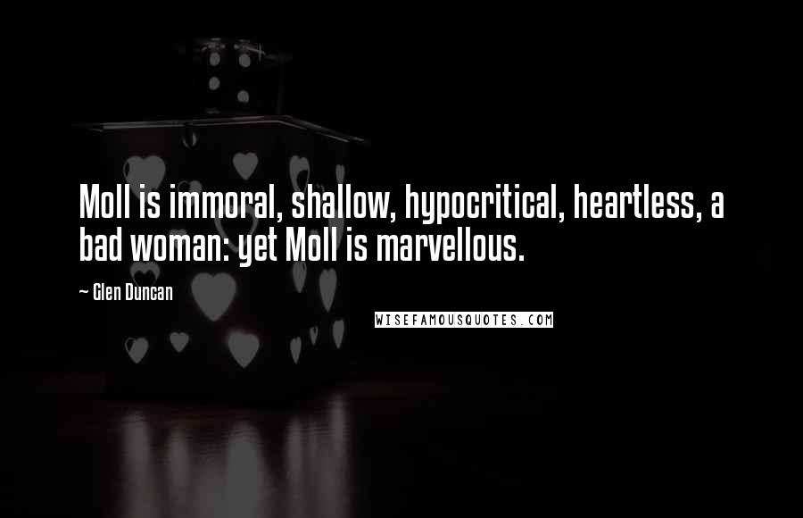 Glen Duncan Quotes: Moll is immoral, shallow, hypocritical, heartless, a bad woman: yet Moll is marvellous.