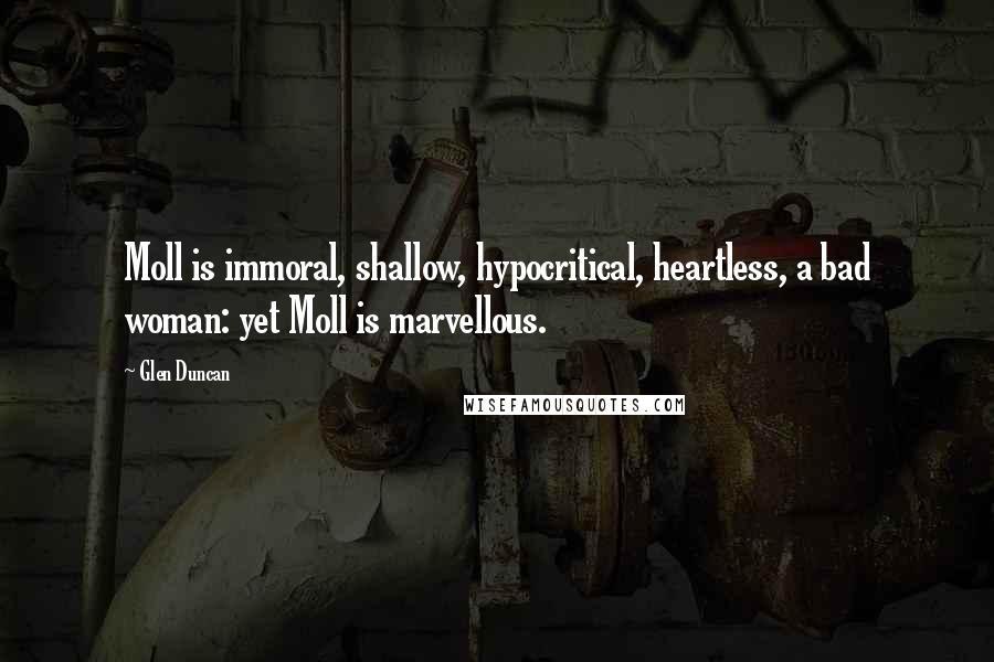 Glen Duncan Quotes: Moll is immoral, shallow, hypocritical, heartless, a bad woman: yet Moll is marvellous.